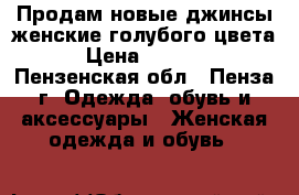 Продам новые джинсы женские голубого цвета › Цена ­ 1 700 - Пензенская обл., Пенза г. Одежда, обувь и аксессуары » Женская одежда и обувь   